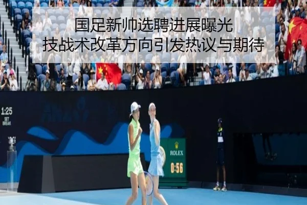 国足新帅选聘进展曝光 技战术改革方向引发热议与期待